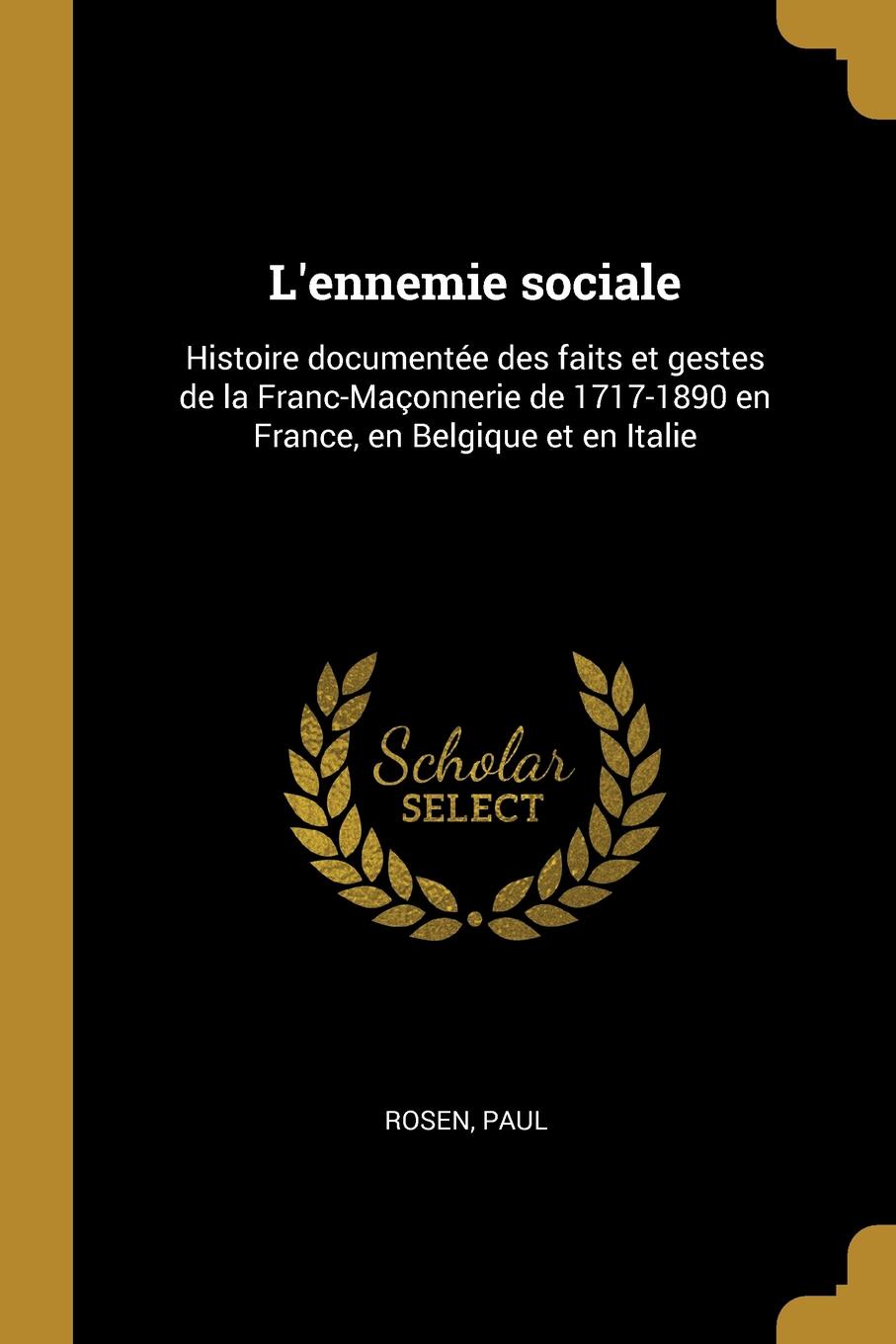 L.ennemie sociale. Histoire documentee des faits et gestes de la Franc-Maconnerie de 1717-1890 en France, en Belgique et en Italie