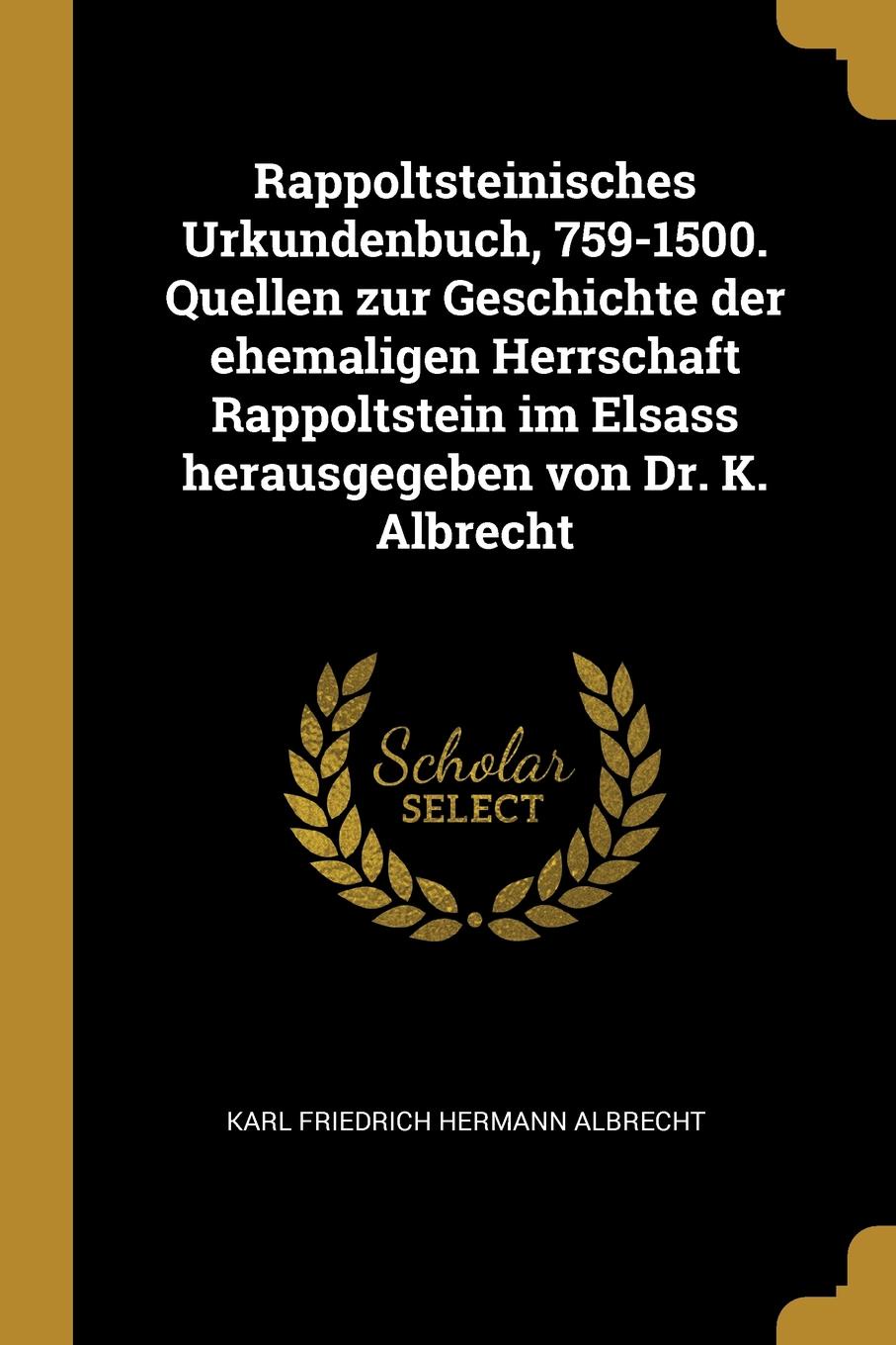 Rappoltsteinisches Urkundenbuch, 759-1500. Quellen zur Geschichte der ehemaligen Herrschaft Rappoltstein im Elsass herausgegeben von Dr. K. Albrecht