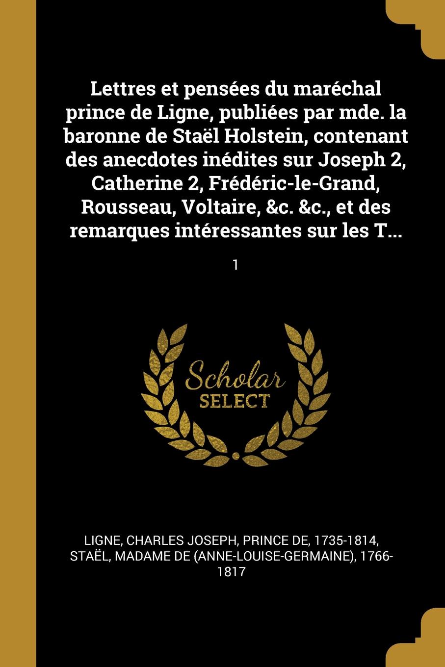 Lettres et pensees du marechal prince de Ligne, publiees par mde. la baronne de Stael Holstein, contenant des anecdotes inedites sur Joseph 2, Catherine 2, Frederic-le-Grand, Rousseau, Voltaire, .c. .c., et des remarques interessantes sur les T... 1