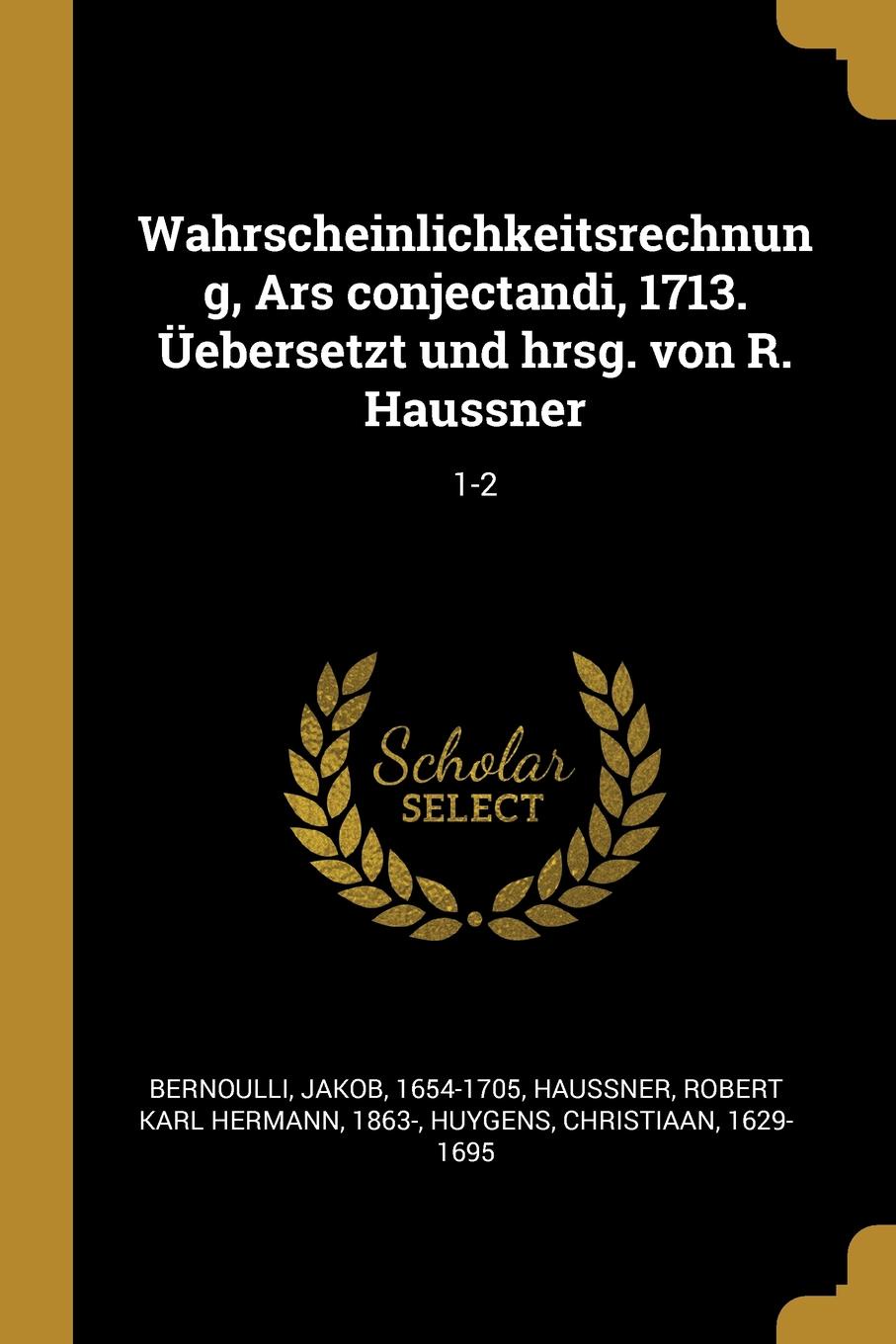 Wahrscheinlichkeitsrechnung, Ars conjectandi, 1713. Uebersetzt und hrsg. von R. Haussner. 1-2