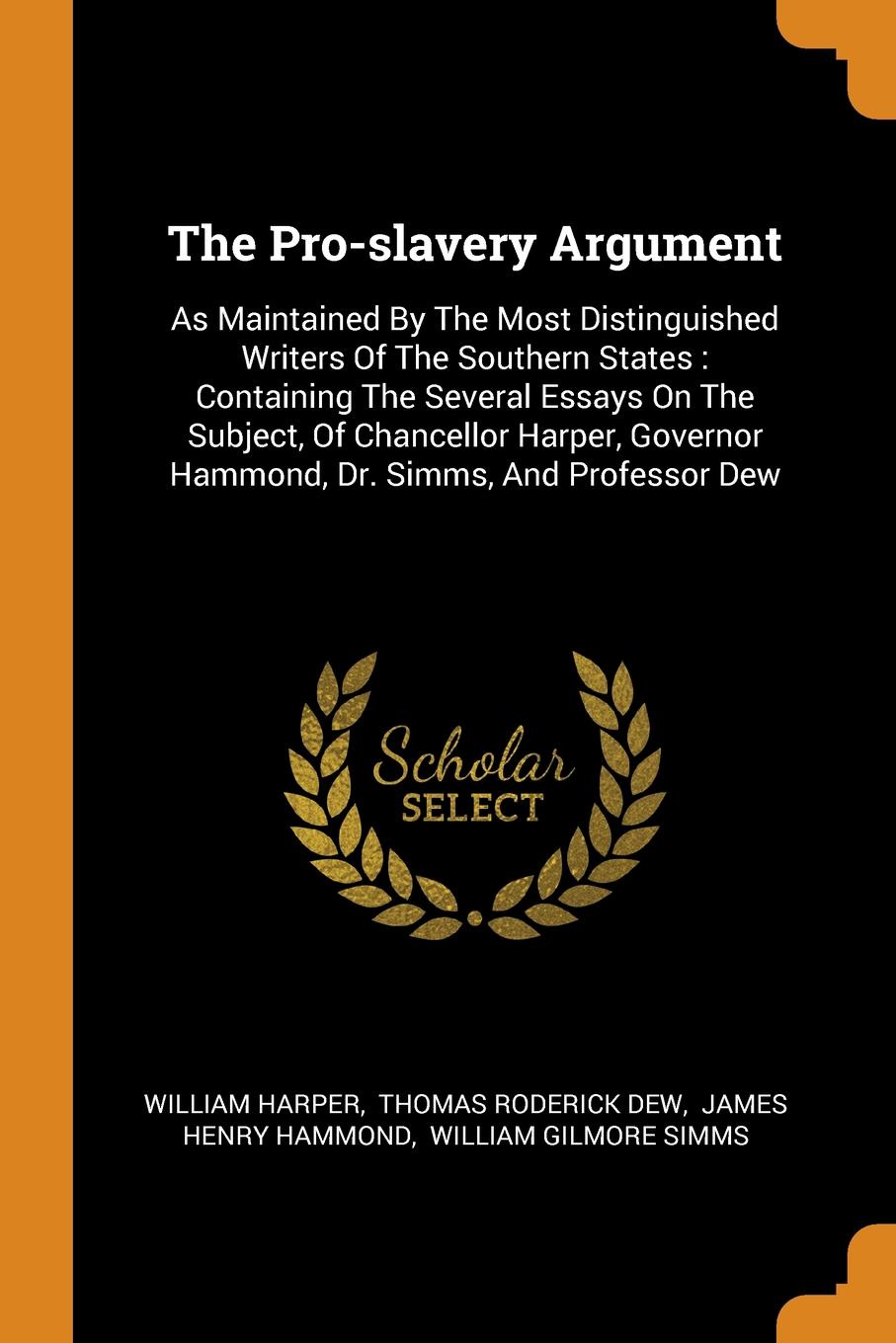 The Pro-slavery Argument. As Maintained By The Most Distinguished Writers Of The Southern States : Containing The Several Essays On The Subject, Of Chancellor Harper, Governor Hammond, Dr. Simms, And Professor Dew