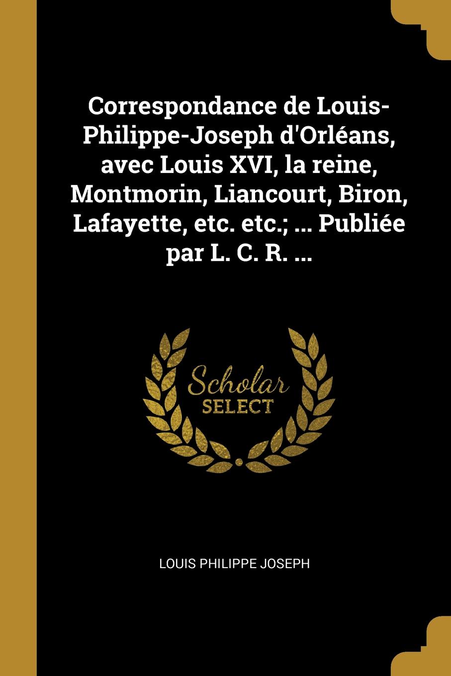 Correspondance de Louis-Philippe-Joseph d.Orleans, avec Louis XVI, la reine, Montmorin, Liancourt, Biron, Lafayette, etc. etc.; ... Publiee par L. C. R. ...