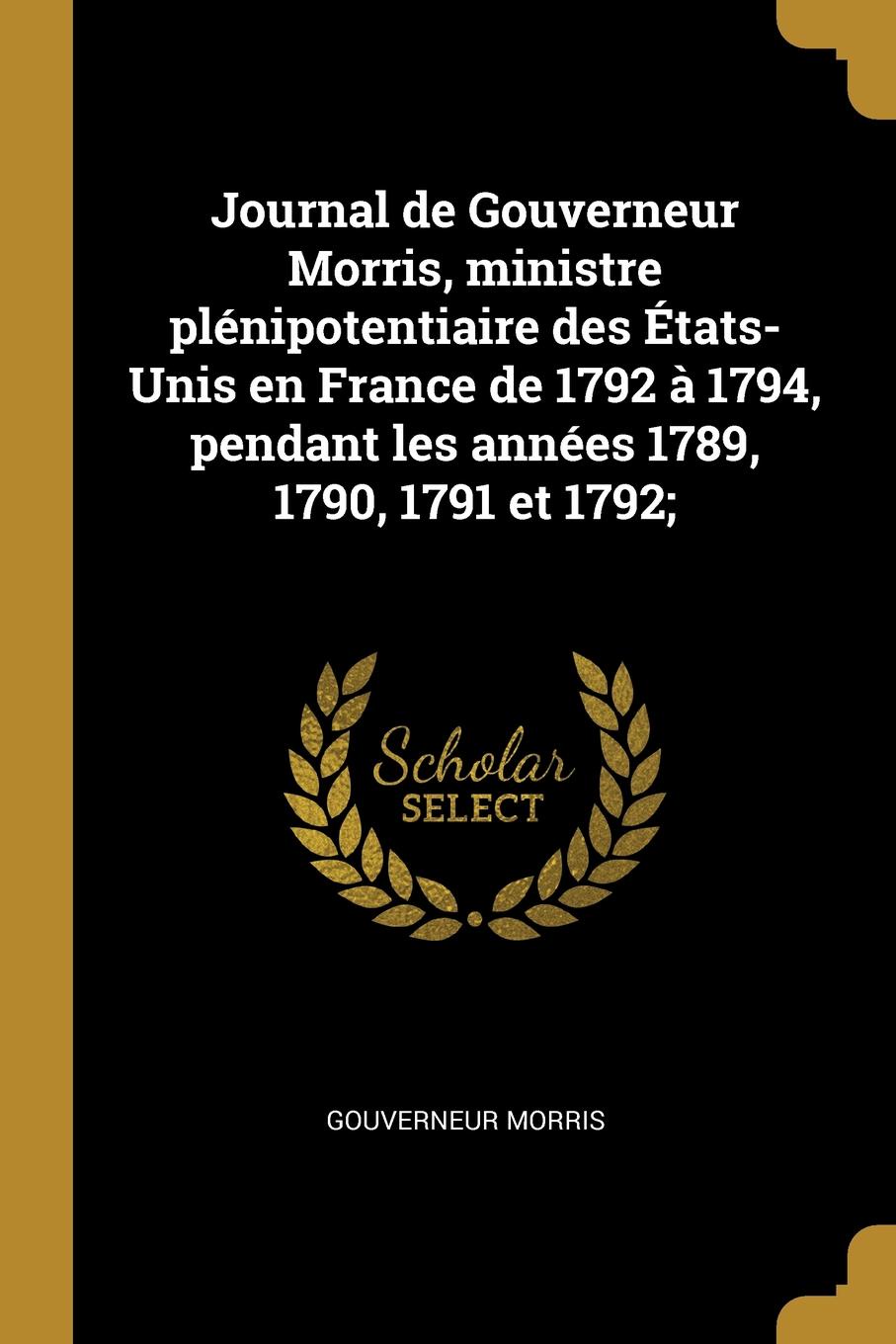 Journal de Gouverneur Morris, ministre plenipotentiaire des Etats-Unis en France de 1792 a 1794, pendant les annees 1789, 1790, 1791 et 1792;