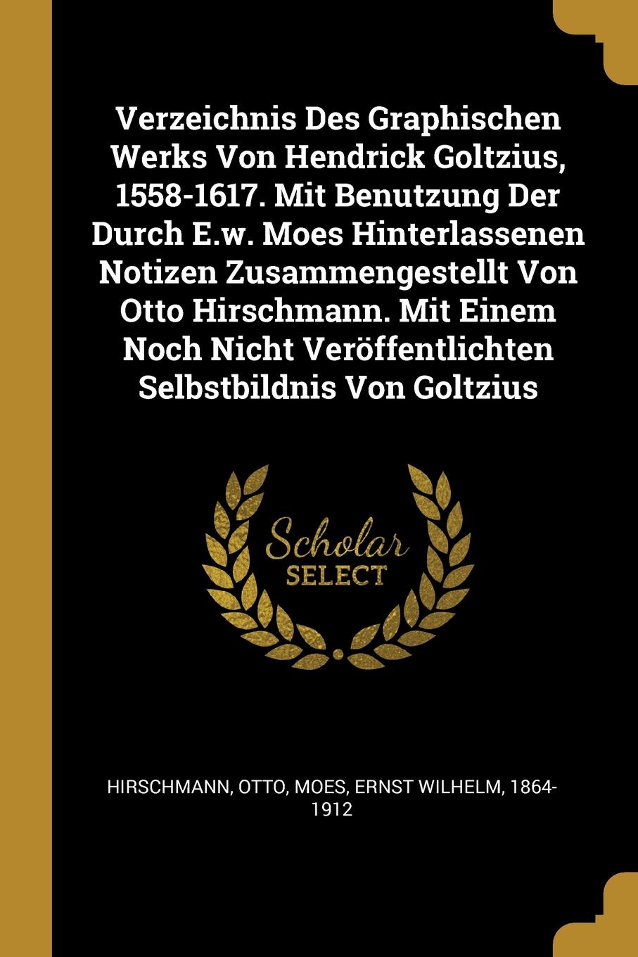 Verzeichnis Des Graphischen Werks Von Hendrick Goltzius, 1558-1617. Mit Benutzung Der Durch E.w. Moes Hinterlassenen Notizen Zusammengestellt Von Otto Hirschmann. Mit Einem Noch Nicht Veroffentlichten Selbstbildnis Von Goltzius