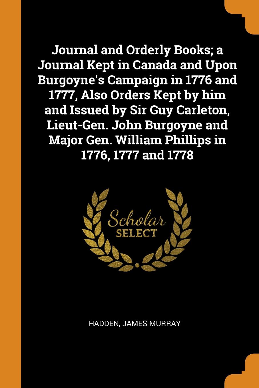 Journal and Orderly Books; a Journal Kept in Canada and Upon Burgoyne.s Campaign in 1776 and 1777, Also Orders Kept by him and Issued by Sir Guy Carleton, Lieut-Gen. John Burgoyne and Major Gen. William Phillips in 1776, 1777 and 1778