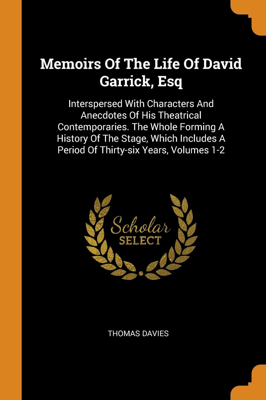 Memoirs Of The Life Of David Garrick, Esq. Interspersed With Characters And Anecdotes Of His Theatrical Contemporaries. The Whole Forming A History Of The Stage, Which Includes A Period Of Thirty-six Years, Volumes 1-2