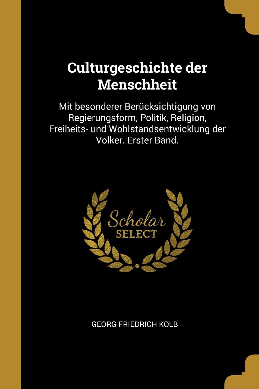 Culturgeschichte der Menschheit. Mit besonderer Berucksichtigung von Regierungsform, Politik, Religion, Freiheits- und Wohlstandsentwicklung der Volker. Erster Band.