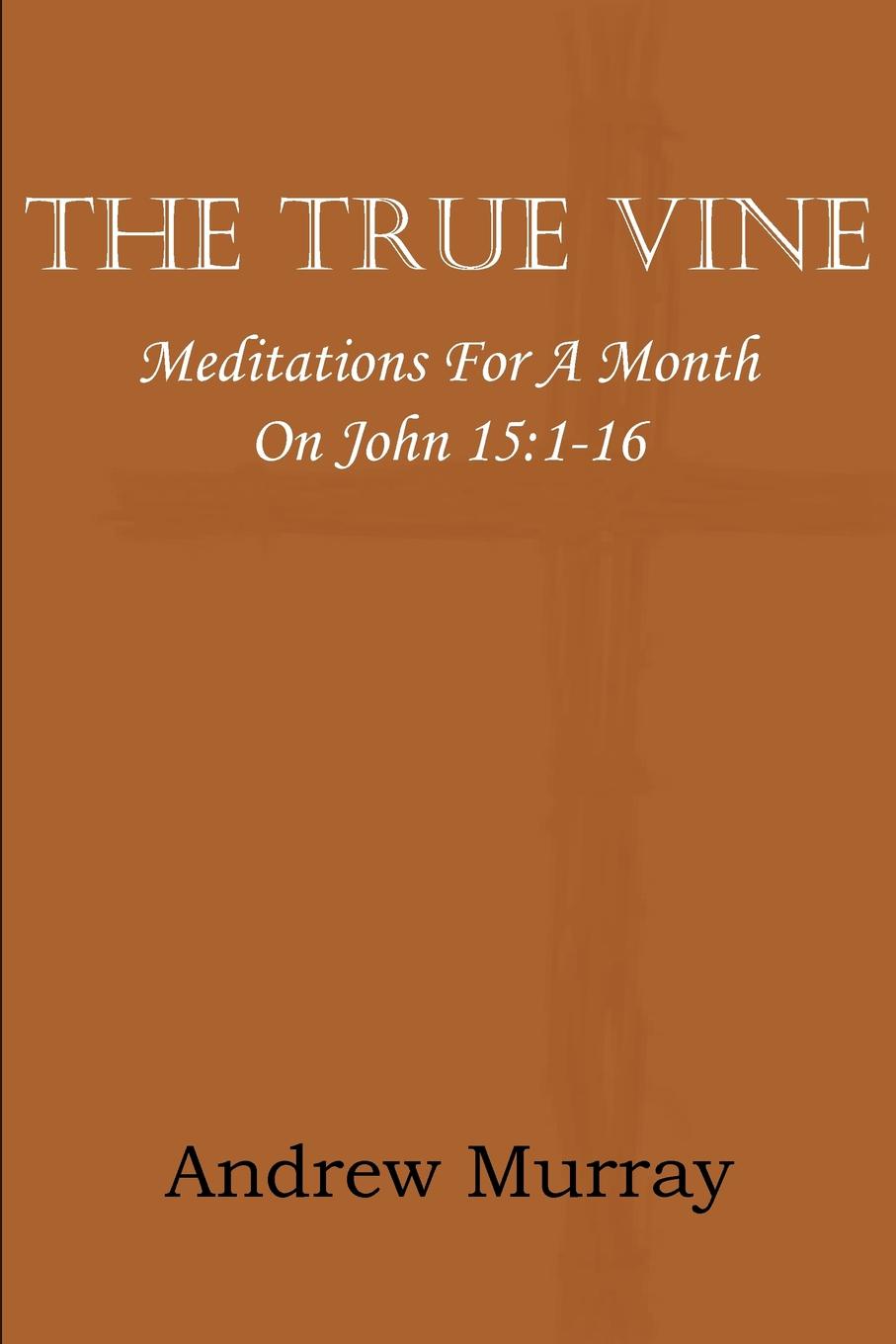 The True Vine; Meditations for a Month on John 15. 1-16