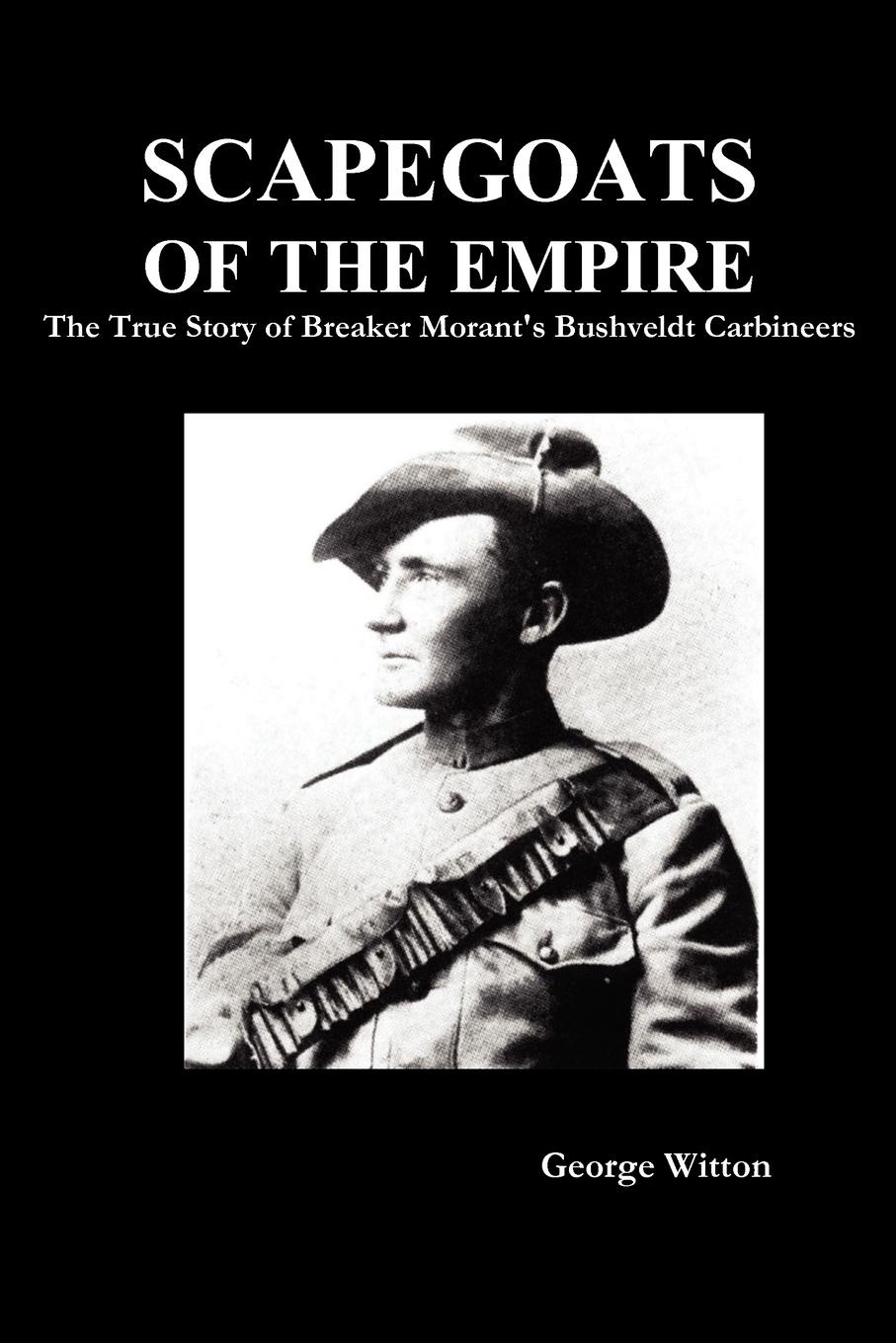 Scapegoats of the Empire. The True Story of Breaker Morant.s Bushveldt Carbineers