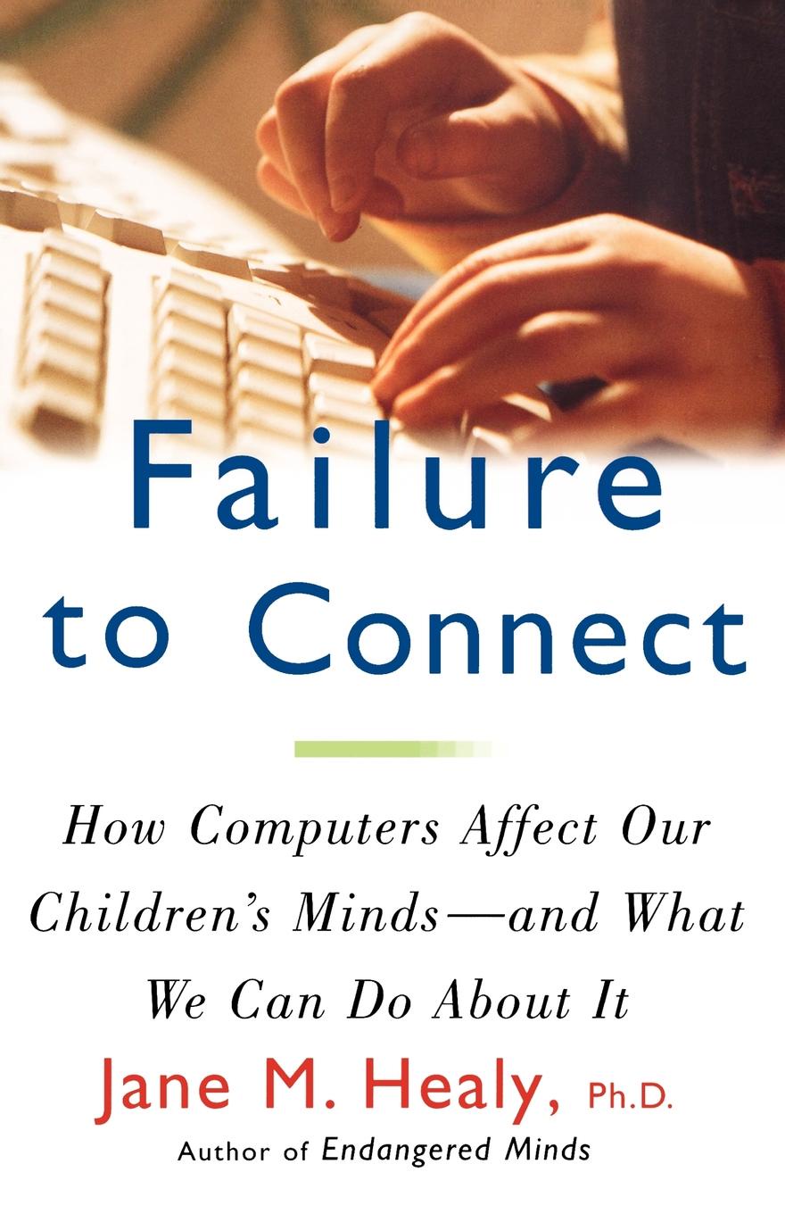 Failure to Connect. How Computers Affect Our Children.s Minds -- And What We Can Do about It