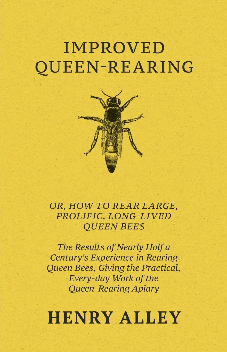 Improved Queen-Rearing, Or, How To Rear Large, Prolific, Long-Lived Queen Bees - The Results Of Nearly Half A Century.s Experience In Rearing Queen Bees, Giving The Practical, Every-day Work Of The Queen-Rearing Apiary