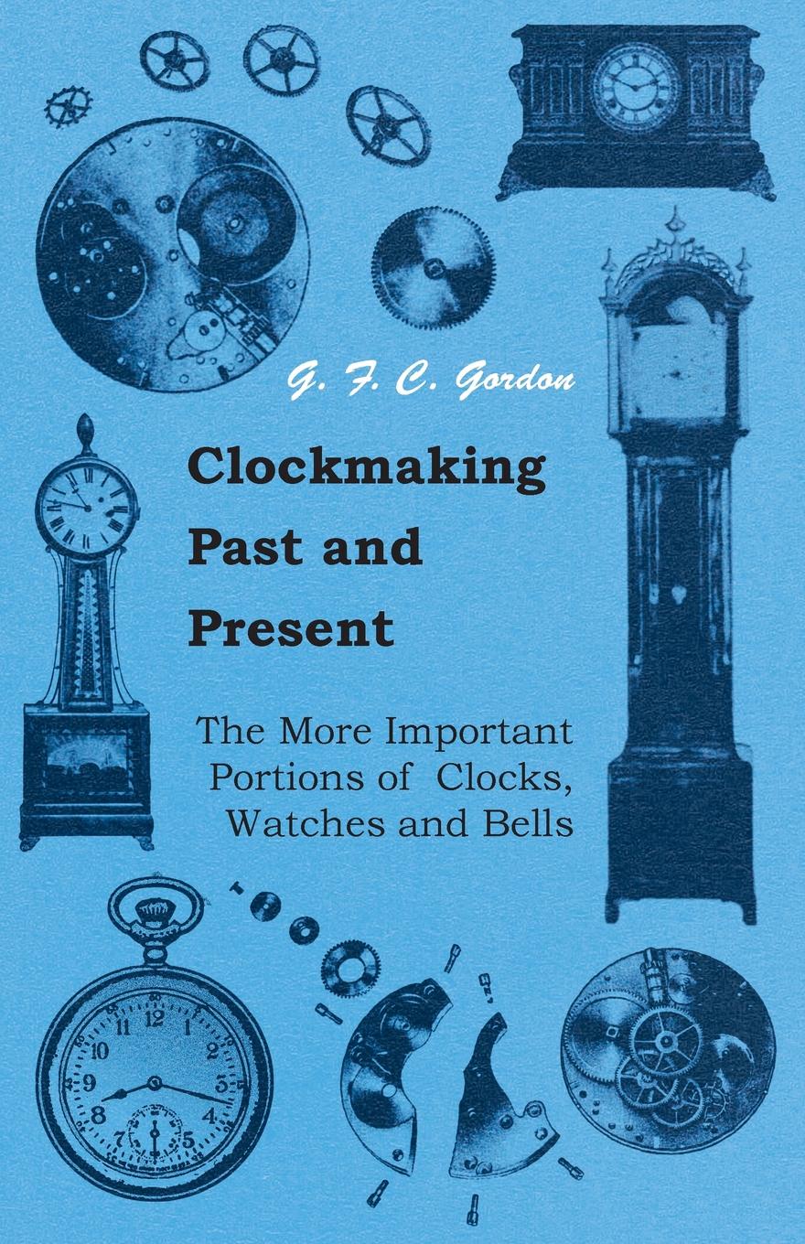 Clockmaking - Past And Present - With Which Is Incorporated The More Important Portions Of .Clocks, Watches And Bells,. By The Late Lord Grimthorpe Relating To Turret Clocks And Gravity Escapements
