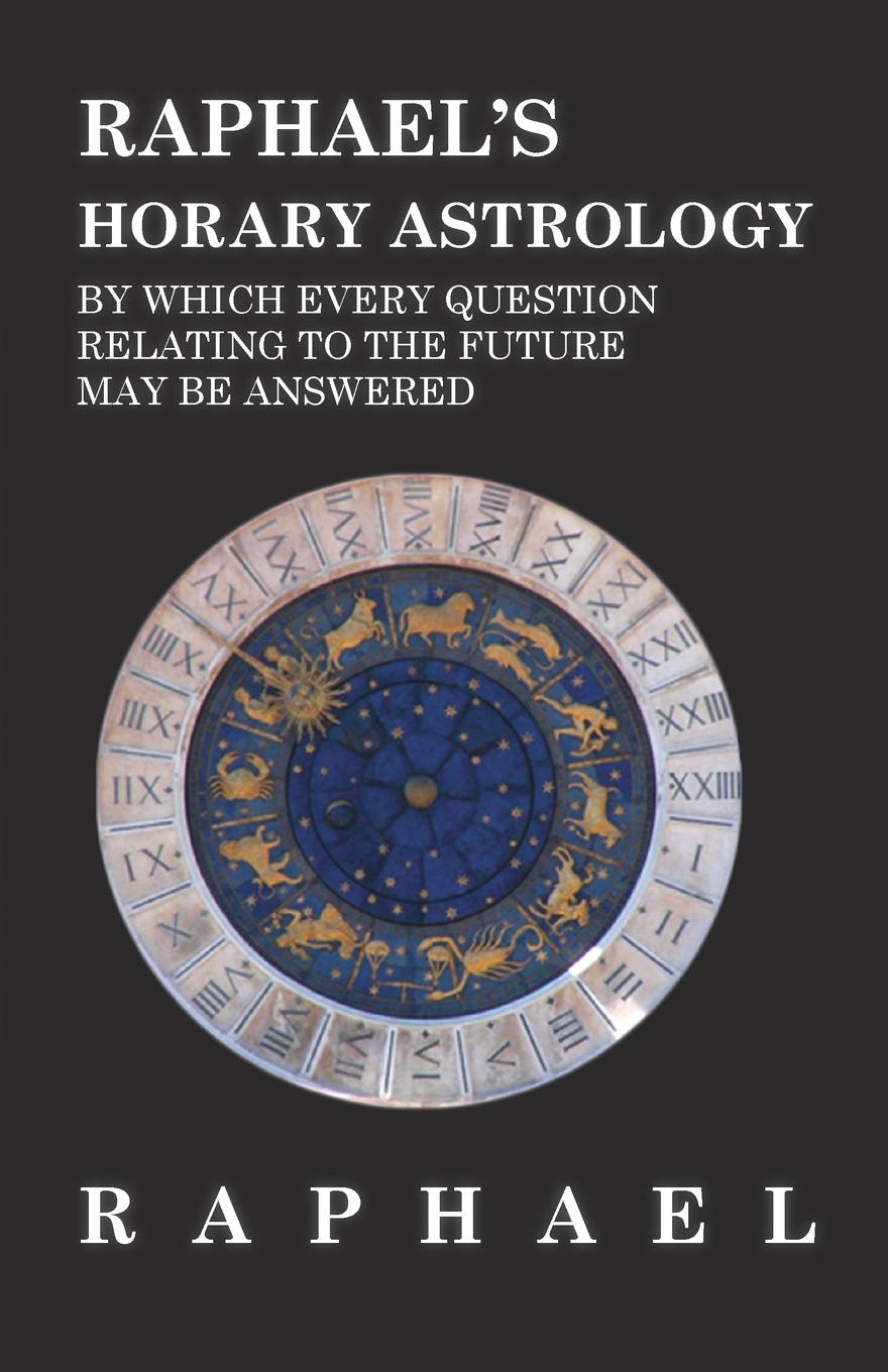 Raphael.s Horary Astrology by which Every Question Relating to the Future May Be Answered