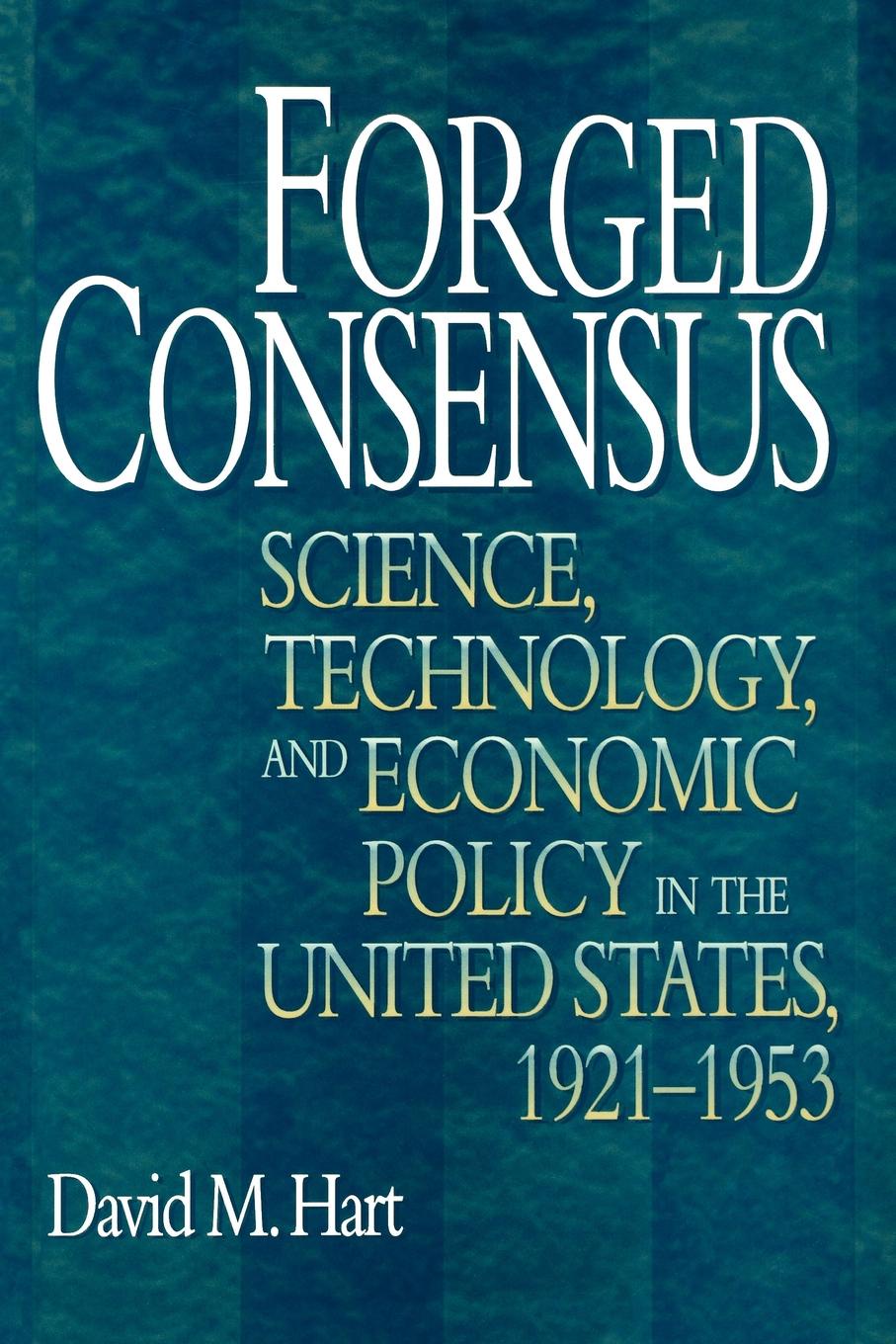 David M. Hart Forged Consensus. Science, Technology, and Economic Policy in the United States, 1921-1953 david m hart forged consensus science technology and economic policy in the united states 1921 1953