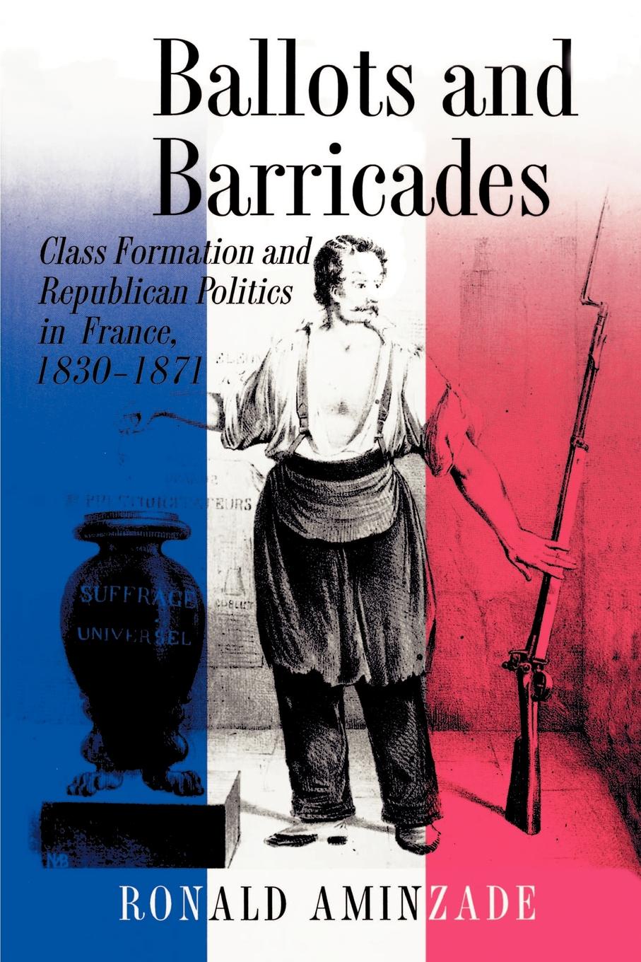 Ballots and Barricades. Class Formation and Republican Politics in France, 1830-1871