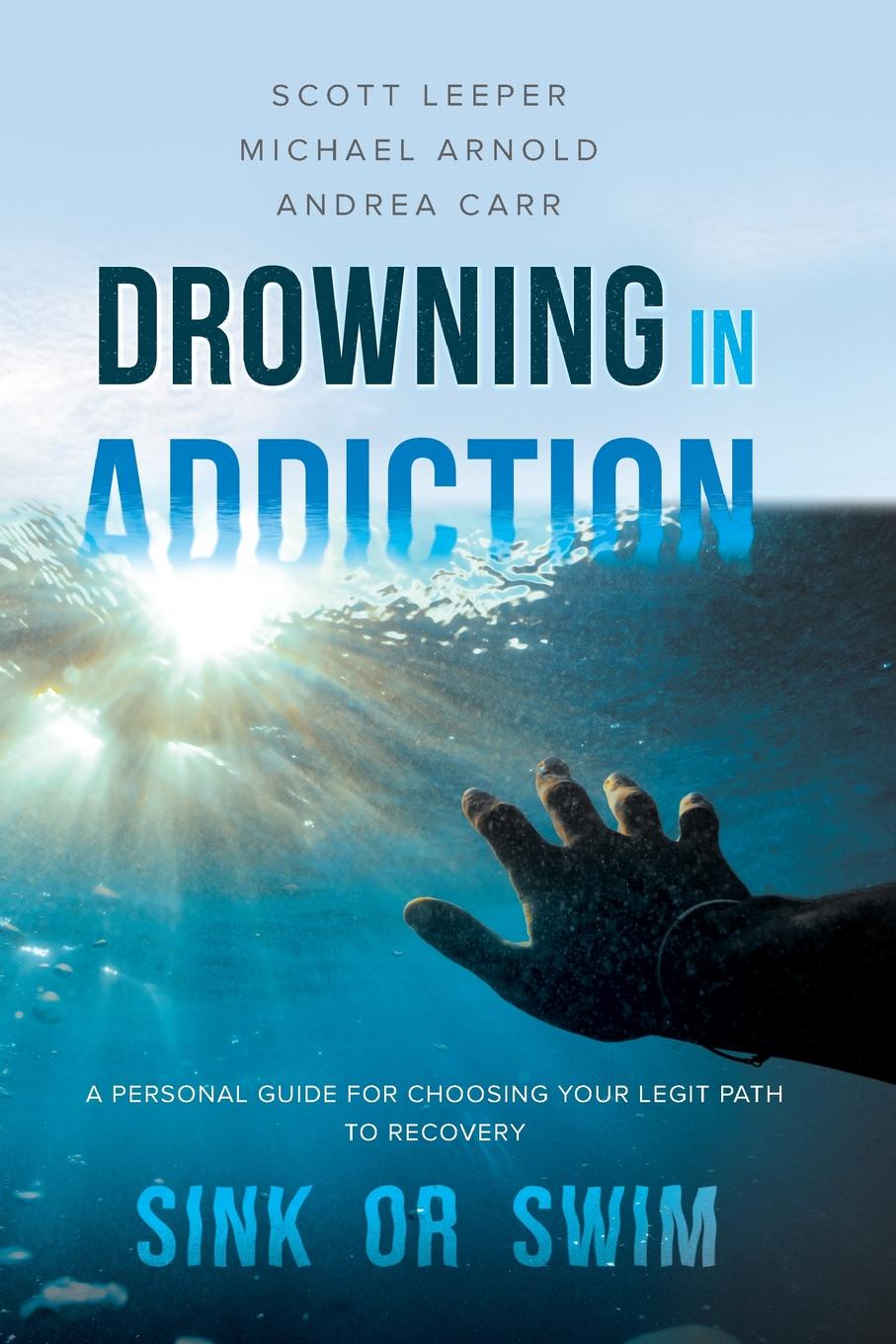 Drowning in Addiction. Sink or Swim: A Personal Guide for Choosing Your Legit Path to Recovery