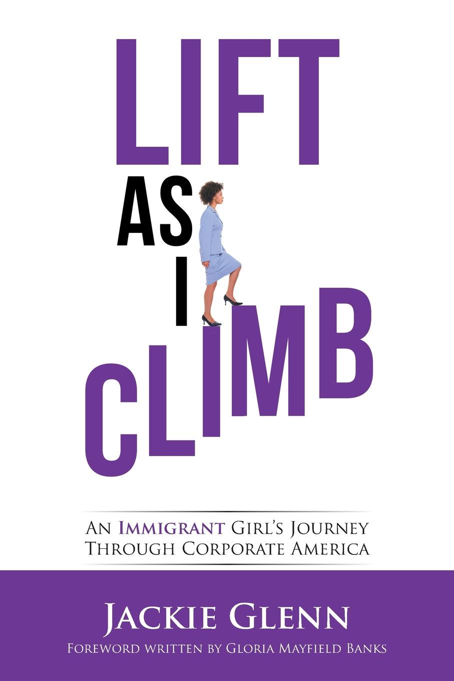 Lift as I Climb. An Immigrant Girl.s Journey Through Corporate America