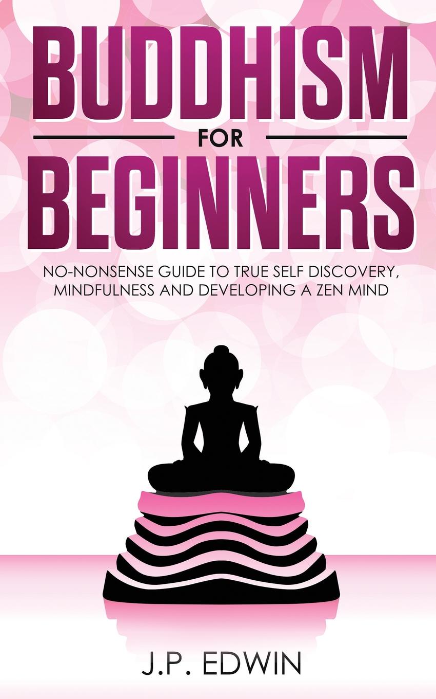 Buddhism for Beginners. No-nonsense Guide to True Self Discovery, Mindfulness and Developing a Zen Mind