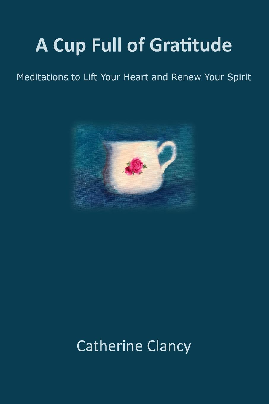 A Cup Full of Gratitude. Meditations to Lift Your Heart and Renew Your Spirit