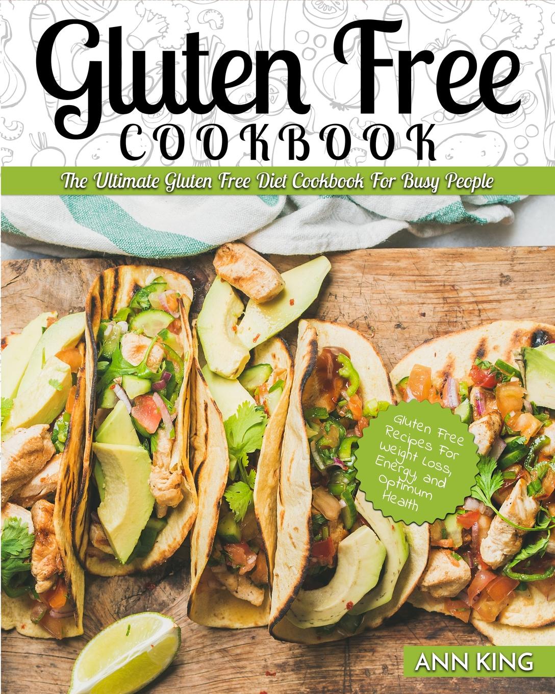 Ann King Gluten Free Cookbook. The Ultimate Gluten Free Diet Cookbook for Busy People - Gluten Free Recipes for Weight Loss, Energy, and Optimum Health