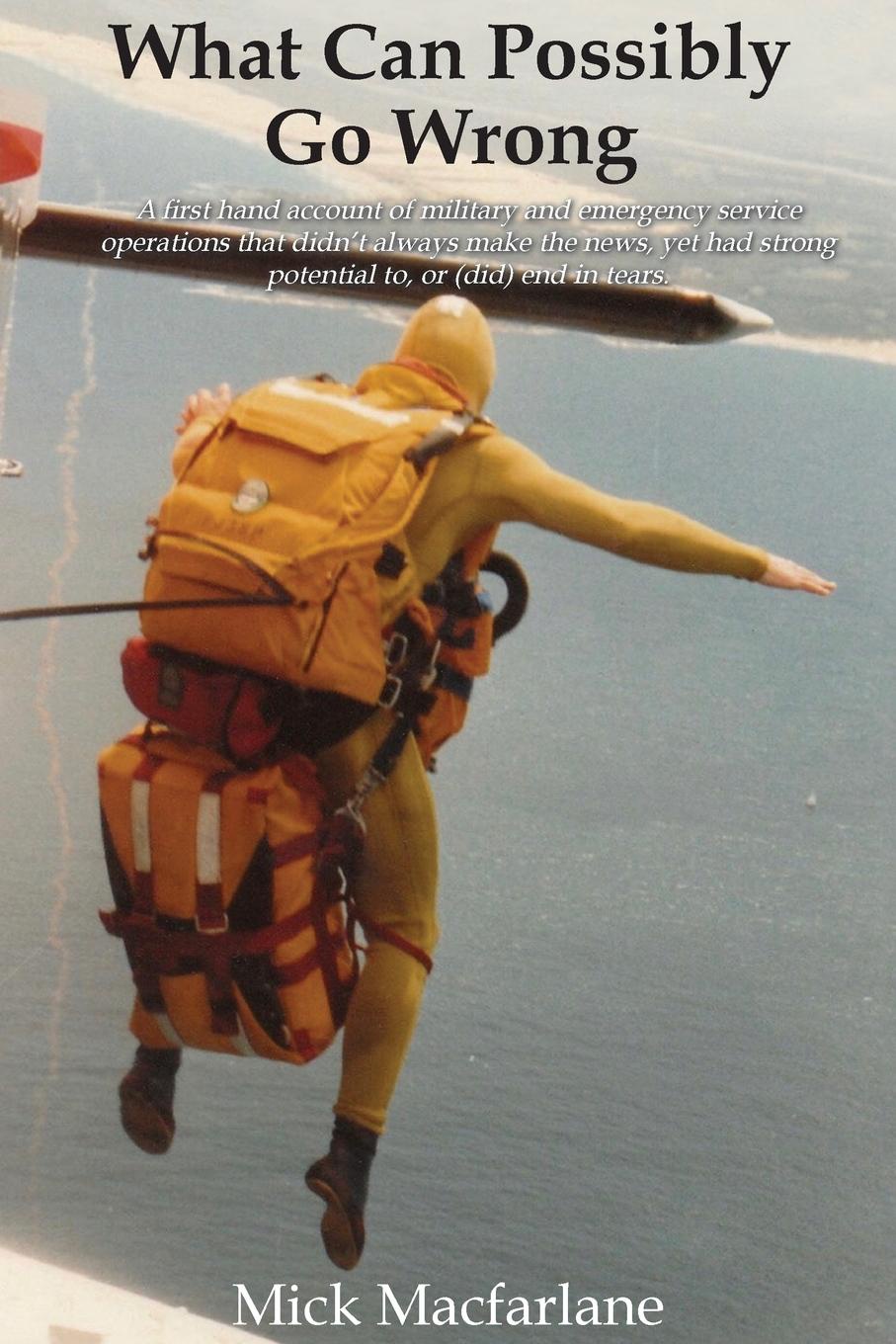 What Can Possibly Go Wrong. A first hand account of military and emergency service operations that didn.t always make the news, yet had strong potential to, or (did) end in tears.