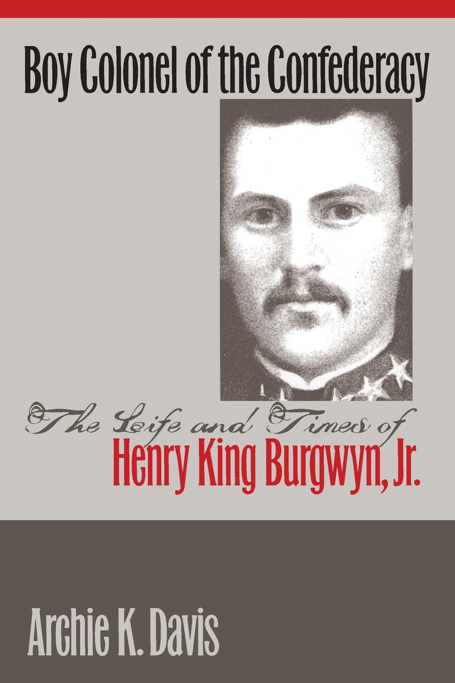 Boy Colonel of the Confederacy. The Life and Times of Henry King Burgwyn, Jr.