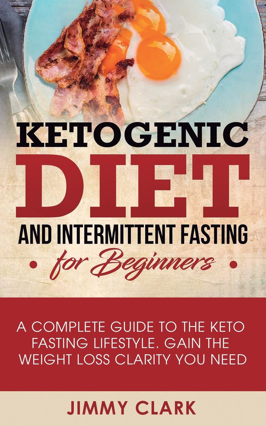 Ketogenic Diet and Intermittent Fasting for Beginners. A Complete Guide to the Keto Fasting Lifestyle Gain the Weight Loss Clarity You Need