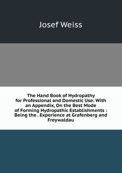 The Hand Book of Hydropathy for Professional and Domestic Use: With an Appendix, On the Best Mode of Forming Hydropathic Establishments : Being the . Experience at Grafenberg and Freywaldau