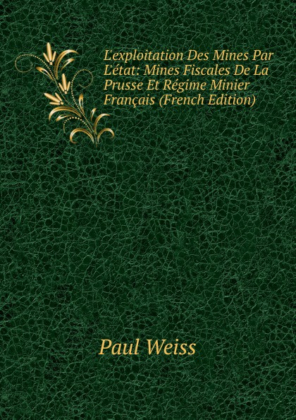 L.exploitation Des Mines Par L.etat: Mines Fiscales De La Prusse Et Regime Minier Francais (French Edition)