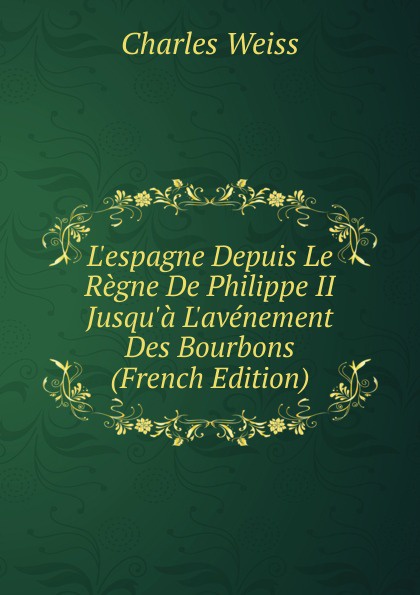 L.espagne Depuis Le Regne De Philippe II Jusqu.a L.avenement Des Bourbons (French Edition)