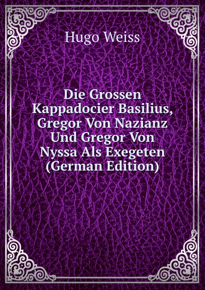 Die Grossen Kappadocier Basilius, Gregor Von Nazianz Und Gregor Von Nyssa Als Exegeten (German Edition)