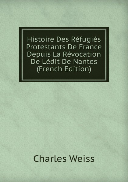 Histoire Des Refugies Protestants De France Depuis La Revocation De L.edit De Nantes (French Edition)