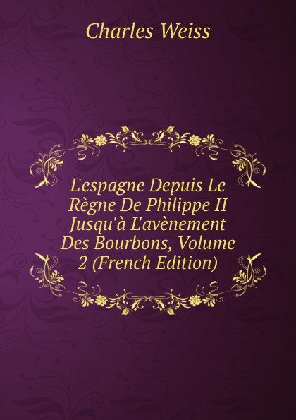 L.espagne Depuis Le Regne De Philippe II Jusqu.a L.avenement Des Bourbons, Volume 2 (French Edition)