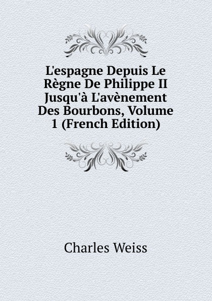 L.espagne Depuis Le Regne De Philippe II Jusqu.a L.avenement Des Bourbons, Volume 1 (French Edition)