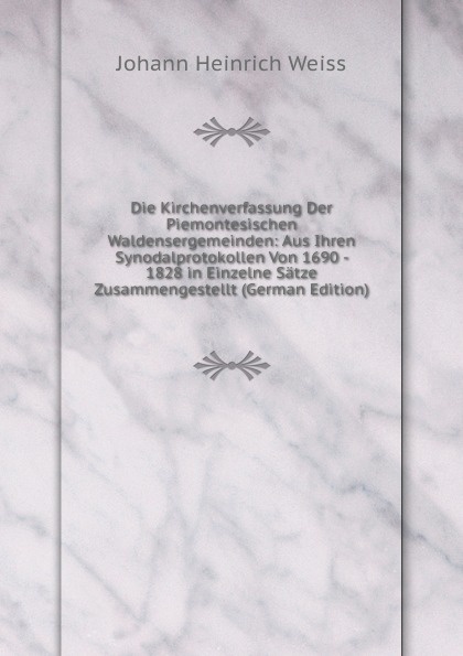 Die Kirchenverfassung Der Piemontesischen Waldensergemeinden: Aus Ihren Synodalprotokollen Von 1690 - 1828 in Einzelne Satze Zusammengestellt (German Edition)