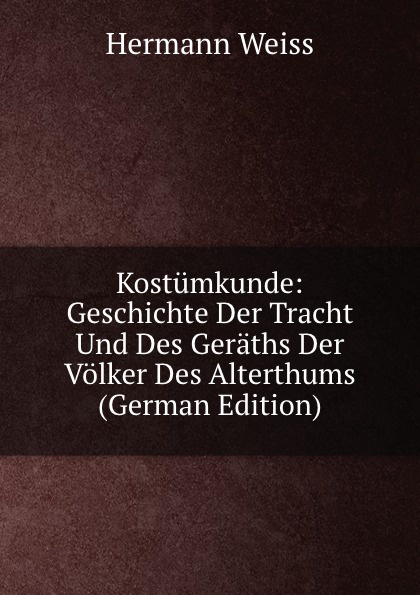 Kostumkunde: Geschichte Der Tracht Und Des Geraths Der Volker Des Alterthums (German Edition)