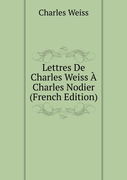 Lettres De Charles Weiss A Charles Nodier (French Edition)