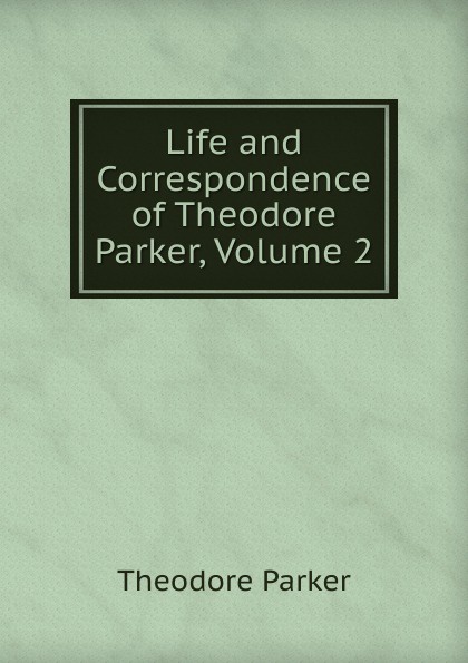 Life and Correspondence of Theodore Parker, Volume 2