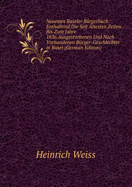 Neuestes Baseler Burgerbuch: Enthaltend Die Seit Altesten Zeiten Bis Zum Jahre 1836 Ausgestorbenen Und Noch Vorhandenen Burger-Geschlechter in Basel (German Edition)