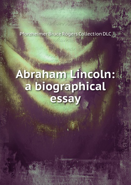 Abraham Lincoln: a biographical essay