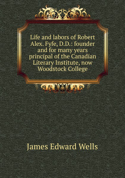 Life and labors of Robert Alex. Fyfe, D.D.: founder and for many years principal of the Canadian Literary Institute, now Woodstock College