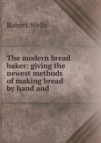 The modern bread baker: giving the newest methods of making bread by hand and .