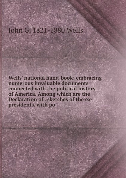 Wells. national hand-book: embracing numerous invaluable documents connected with the political history of America. Among which are the Declaration of . sketches of the ex-presidents, with po