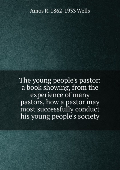 The young people.s pastor: a book showing, from the experience of many pastors, how a pastor may most successfully conduct his young people.s society