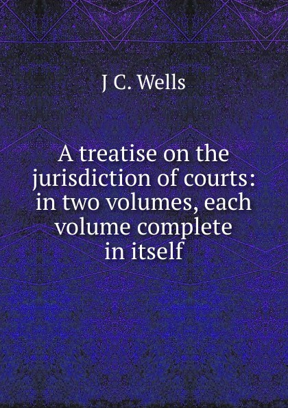 A treatise on the jurisdiction of courts: in two volumes, each volume complete in itself