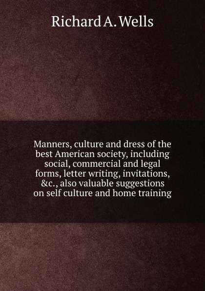 Manners, culture and dress of the best American society, including social, commercial and legal forms, letter writing, invitations, .c., also valuable suggestions on self culture and home training