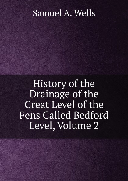 History of the Drainage of the Great Level of the Fens Called Bedford Level. Volume 2