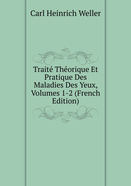 Traite Theorique Et Pratique Des Maladies Des Yeux, Volumes 1-2 (French Edition)
