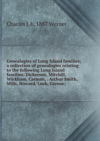 Genealogies of Long Island families; a collection of genealogies relating to the following Long Island families: Dickerson, Mitchill, Wickham, Carman, . Arthur Smith, Mills, Howard, Lush, Greene;