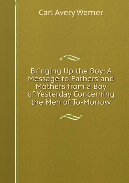 Bringing Up the Boy: A Message to Fathers and Mothers from a Boy of Yesterday Concerning the Men of To-Morrow